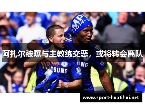 阿扎尔被曝与主教练交恶，或将转会离队