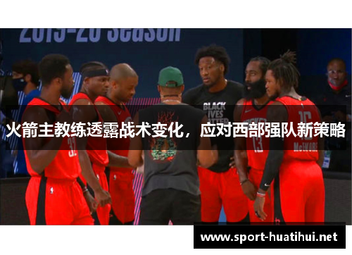 火箭主教练透露战术变化，应对西部强队新策略