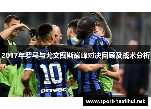 2017年罗马与尤文图斯巅峰对决回顾及战术分析