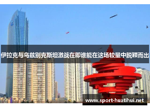 伊拉克与乌兹别克斯坦激战在即谁能在这场较量中脱颖而出