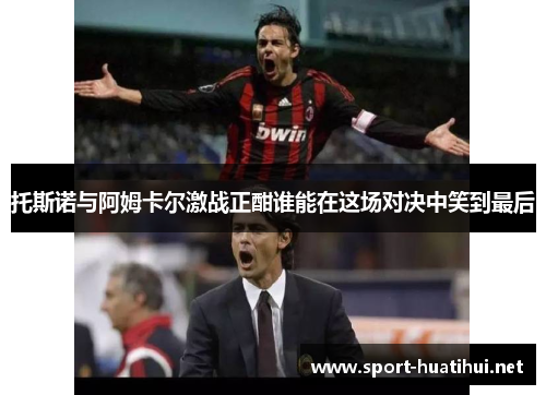 托斯诺与阿姆卡尔激战正酣谁能在这场对决中笑到最后