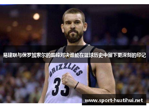 易建联与保罗加索尔的巅峰对决谁能在篮球历史中留下更深刻的印记