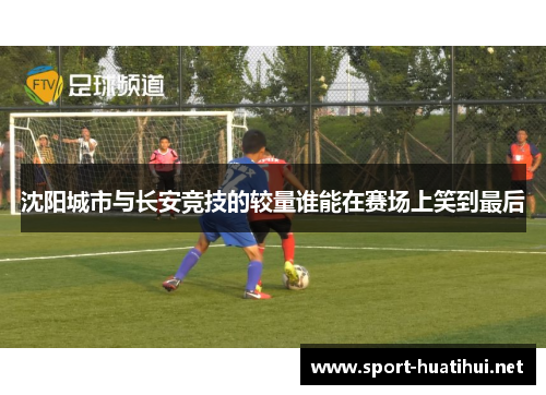 沈阳城市与长安竞技的较量谁能在赛场上笑到最后