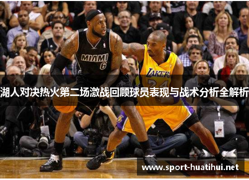 湖人对决热火第二场激战回顾球员表现与战术分析全解析