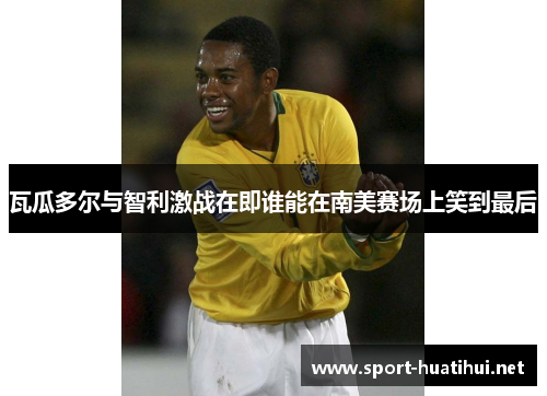 瓦瓜多尔与智利激战在即谁能在南美赛场上笑到最后