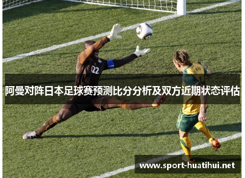 阿曼对阵日本足球赛预测比分分析及双方近期状态评估
